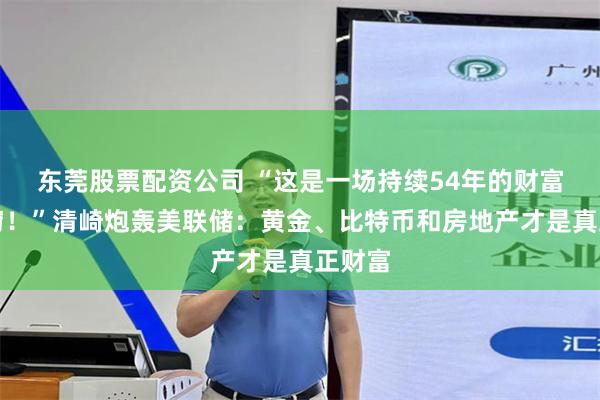 东莞股票配资公司 “这是一场持续54年的财富大盗窃！”清崎炮轰美联储：黄金、比特币和房地产才是真正财富