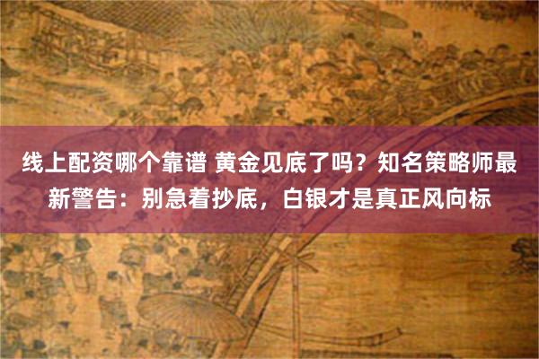 线上配资哪个靠谱 黄金见底了吗?知名策略师最新警告:别急着抄底,白银才是真正风向标