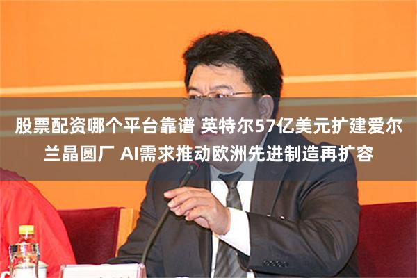 股票配资哪个平台靠谱 英特尔57亿美元扩建爱尔兰晶圆厂 AI需求推动欧洲先进制造再扩容