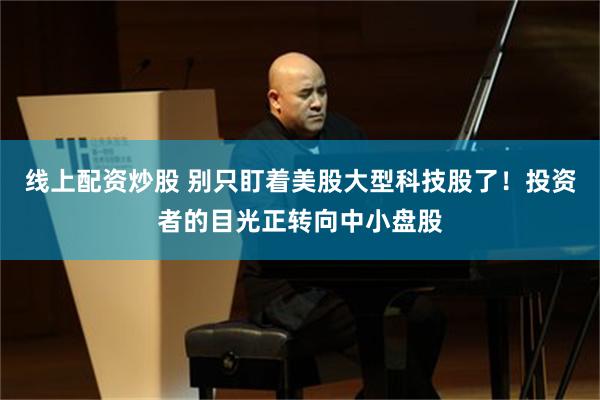 线上配资炒股 别只盯着美股大型科技股了!投资者的目光正转向中小盘股