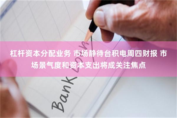 杠杆资本分配业务 市场静待台积电周四财报 市场景气度和资本支出将成关注焦点