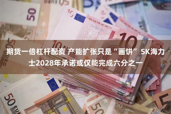 期货一倍杠杆配资 产能扩张只是“画饼” SK海力士2028年承诺或仅能完成六分之一