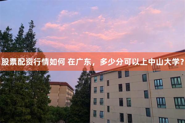 股票配资行情如何 在广东,多少分可以上中山大学?