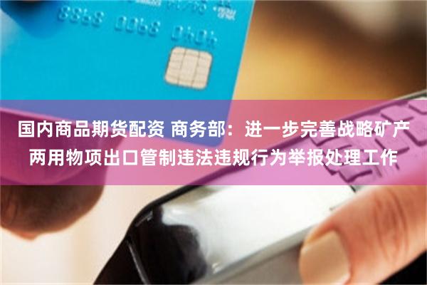 国内商品期货配资 商务部：进一步完善战略矿产两用物项出口管制违法违规行为举报处理工作