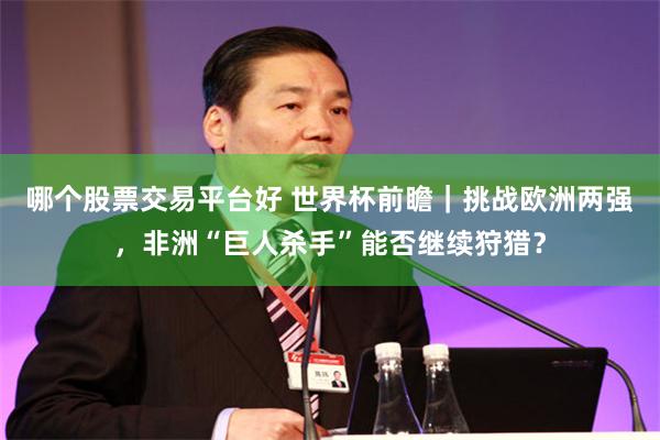 哪个股票交易平台好 世界杯前瞻|挑战欧洲两强,非洲“巨人杀手”能否继续狩猎?