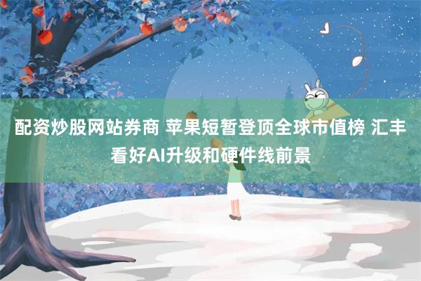 配资炒股网站券商 苹果短暂登顶全球市值榜 汇丰看好AI升级和硬件线前景