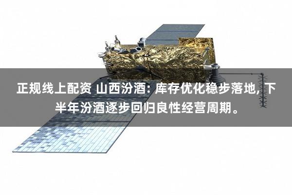 正规线上配资 山西汾酒: 库存优化稳步落地, 下半年汾酒逐步回归良性经营周期。