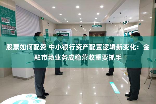 股票如何配资 中小银行资产配置逻辑新变化:金融市场业务成稳营收重要抓手
