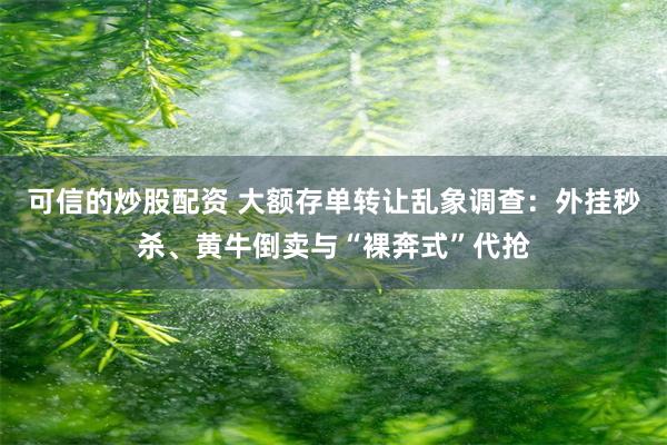 可信的炒股配资 大额存单转让乱象调查：外挂秒杀、黄牛倒卖与“裸奔式”代抢