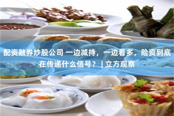 配资融券炒股公司 一边减持,一边看多,险资到底在传递什么信号? | 立方观察