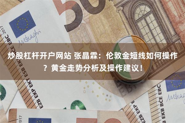 炒股杠杆开户网站 张晶霖：伦敦金短线如何操作？黄金走势分析及操作建议！