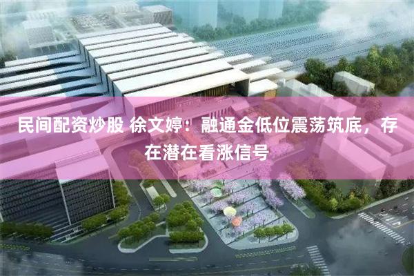 民间配资炒股 徐文婷:融通金低位震荡筑底,存在潜在看涨信号