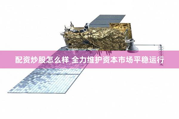 配资炒股怎么样 全力维护资本市场平稳运行