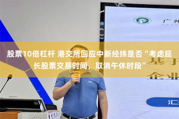 股票10倍杠杆 港交所回应中新经纬是否“考虑延长股票交易时间，取消午休时段”