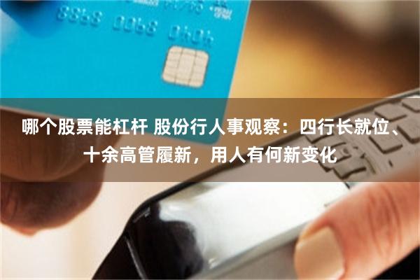 哪个股票能杠杆 股份行人事观察：四行长就位、十余高管履新，用人有何新变化