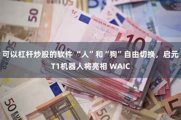 可以杠杆炒股的软件 “人”和“狗”自由切换，启元T1机器人将亮相 WAIC