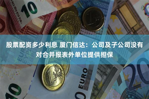 股票配资多少利息 厦门信达：公司及子公司没有对合并报表外单位提供担保