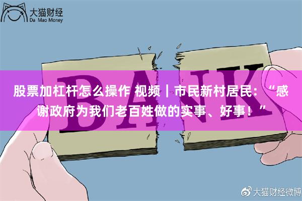 股票加杠杆怎么操作 视频｜市民新村居民：“感谢政府为我们老百姓做的实事、好事！”