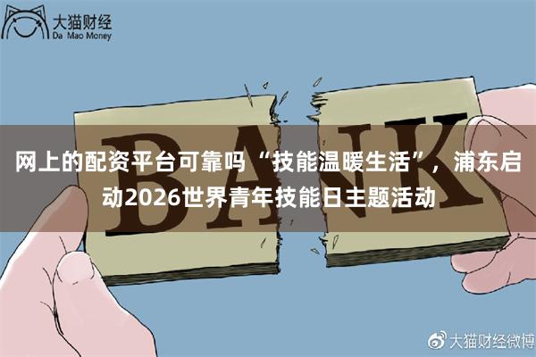 网上的配资平台可靠吗 “技能温暖生活”，浦东启动2026世界青年技能日主题活动