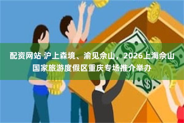 配资网站 沪上森境、渝见佘山，2026上海佘山国家旅游度假区重庆专场推介举办