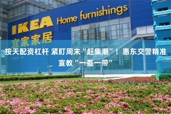 按天配资杠杆 紧盯周末“赶集潮”！惠东交警精准宣教“一盔一带”