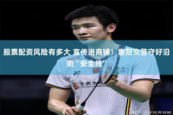 股票配资风险有多大 宣传进商铺！惠阳交警守好沿街“安全线”