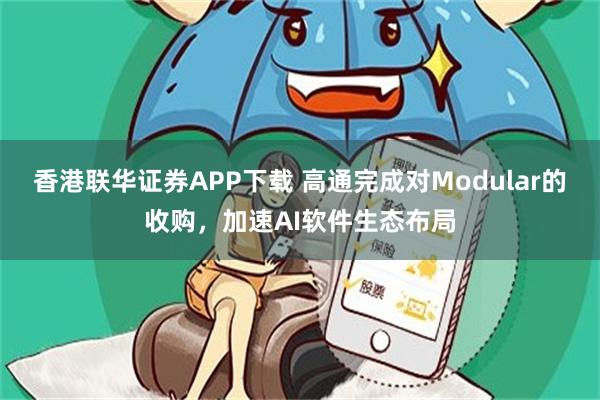 香港联华证券APP下载 高通完成对Modular的收购，加速AI软件生态布局