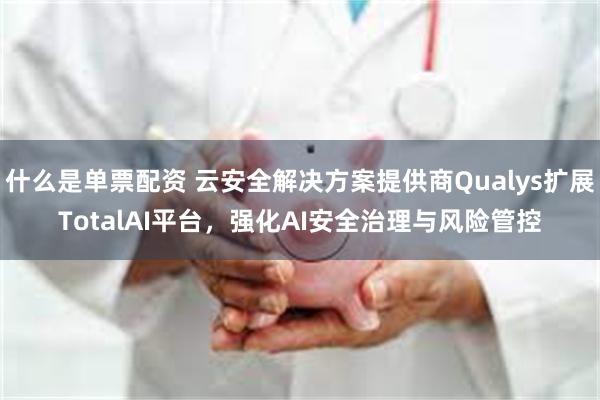 什么是单票配资 云安全解决方案提供商Qualys扩展TotalAI平台，强化AI安全治理与风险管控