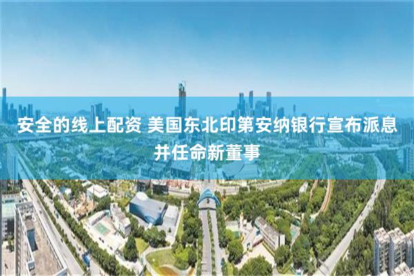 安全的线上配资 美国东北印第安纳银行宣布派息并任命新董事