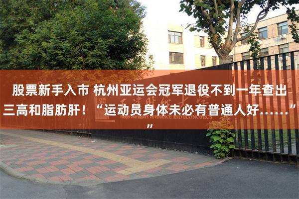 股票新手入市 杭州亚运会冠军退役不到一年查出三高和脂肪肝！“运动员身体未必有普通人好……”