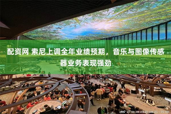 配资网 索尼上调全年业绩预期，音乐与图像传感器业务表现强劲