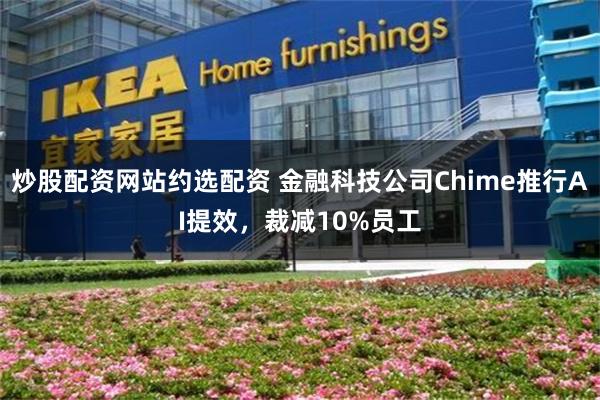 炒股配资网站约选配资 金融科技公司Chime推行AI提效，裁减10%员工