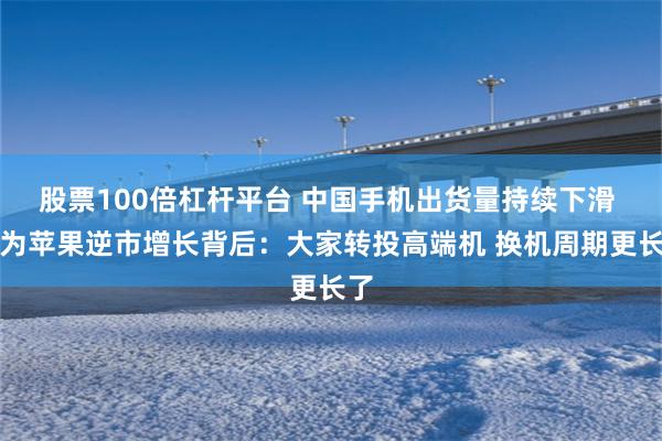 股票100倍杠杆平台 中国手机出货量持续下滑 华为苹果逆市增长背后：大家转投高端机 换机周期更长了