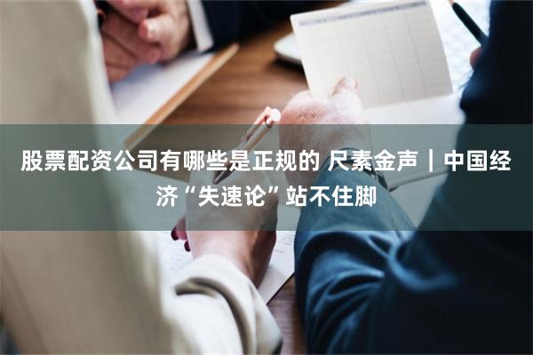 股票配资公司有哪些是正规的 尺素金声｜中国经济“失速论”站不住脚