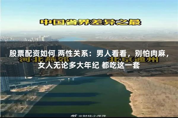 股票配资如何 两性关系：男人看看，别怕肉麻，女人无论多大年纪 都吃这一套