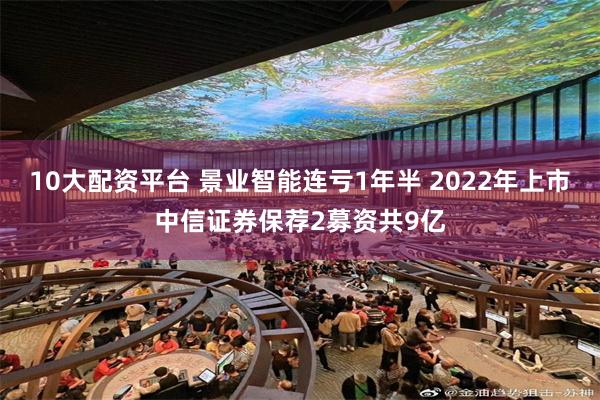 10大配资平台 景业智能连亏1年半 2022年上市中信证券保荐2募资共9亿