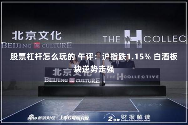 股票杠杆怎么玩的 午评：沪指跌1.15% 白酒板块逆势走强