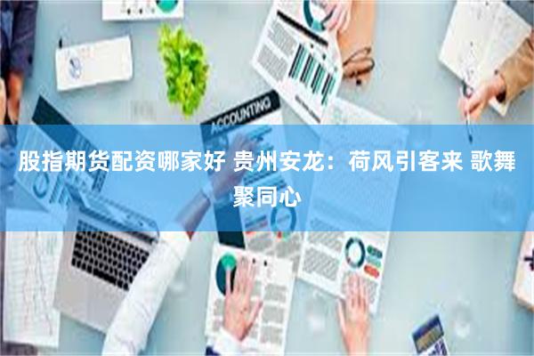 股指期货配资哪家好 贵州安龙：荷风引客来 歌舞聚同心