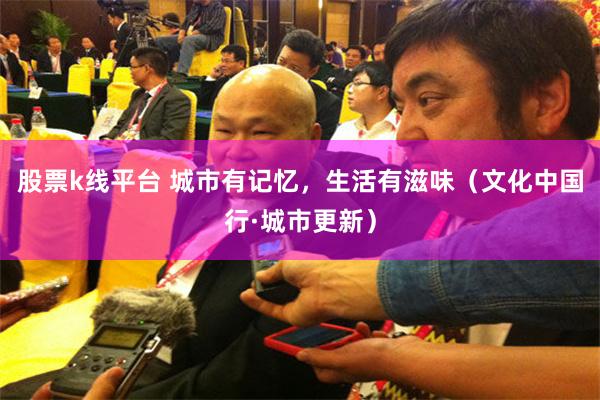 股票k线平台 城市有记忆，生活有滋味（文化中国行·城市更新）