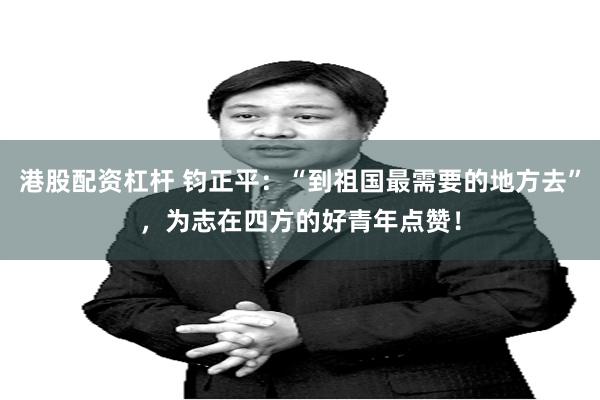 港股配资杠杆 钧正平：“到祖国最需要的地方去”，为志在四方的好青年点赞！