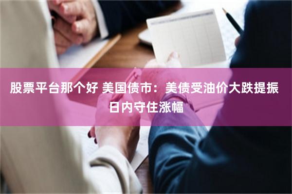 股票平台那个好 美国债市：美债受油价大跌提振 日内守住涨幅