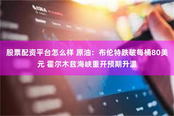 股票配资平台怎么样 原油：布伦特跌破每桶80美元 霍尔木兹海峡重开预期升温