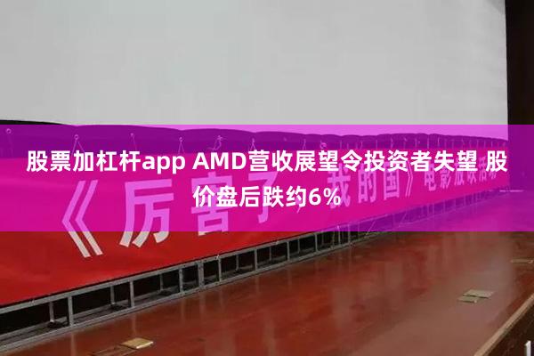 股票加杠杆app AMD营收展望令投资者失望 股价盘后跌约6%