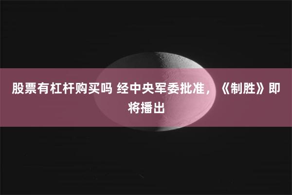 股票有杠杆购买吗 经中央军委批准，《制胜》即将播出