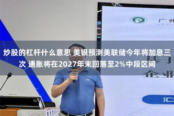 炒股的杠杆什么意思 美银预测美联储今年将加息三次 通胀将在2027年末回落至2%中段区间