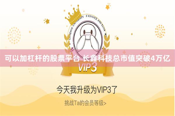 可以加杠杆的股票平台 长鑫科技总市值突破4万亿