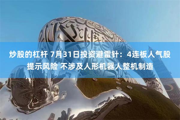 炒股的杠杆 7月31日投资避雷针：4连板人气股提示风险 不涉及人形机器人整机制造