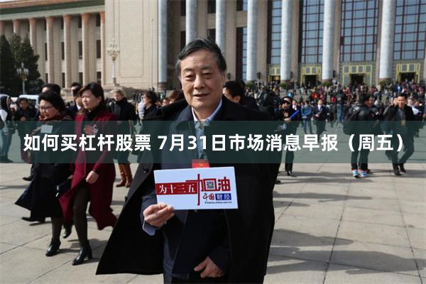 如何买杠杆股票 7月31日市场消息早报（周五）