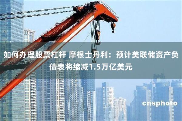 如何办理股票杠杆 摩根士丹利：预计美联储资产负债表将缩减1.5万亿美元