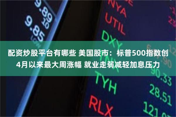 配资炒股平台有哪些 美国股市：标普500指数创4月以来最大周涨幅 就业走弱减轻加息压力